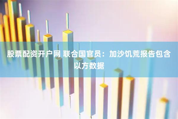 股票配资开户网 联合国官员：加沙饥荒报告包含以方数据