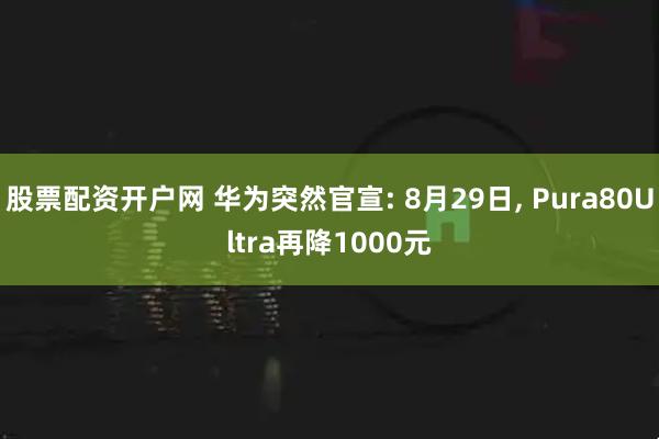 股票配资开户网 华为突然官宣: 8月29日, Pura80Ultra再降1000元