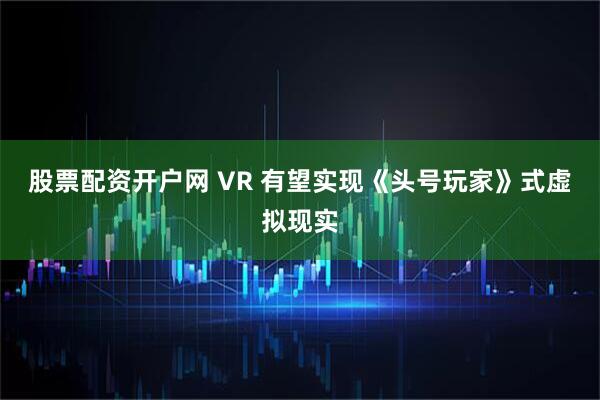股票配资开户网 VR 有望实现《头号玩家》式虚拟现实