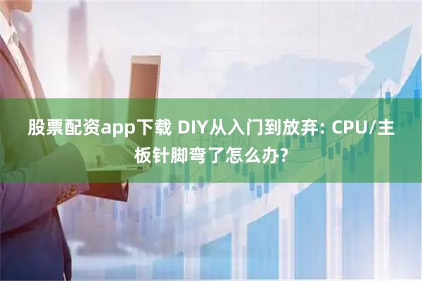 股票配资app下载 DIY从入门到放弃: CPU/主板针脚弯了怎么办?