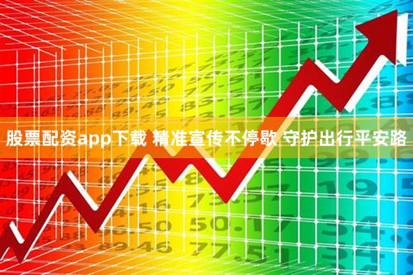 股票配资app下载 精准宣传不停歇 守护出行平安路