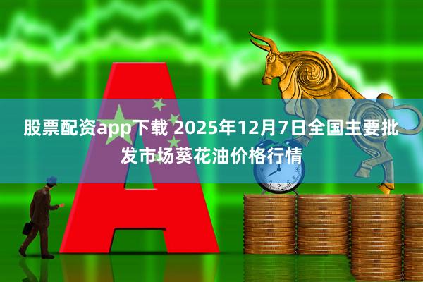 股票配资app下载 2025年12月7日全国主要批发市场葵花油价格行情