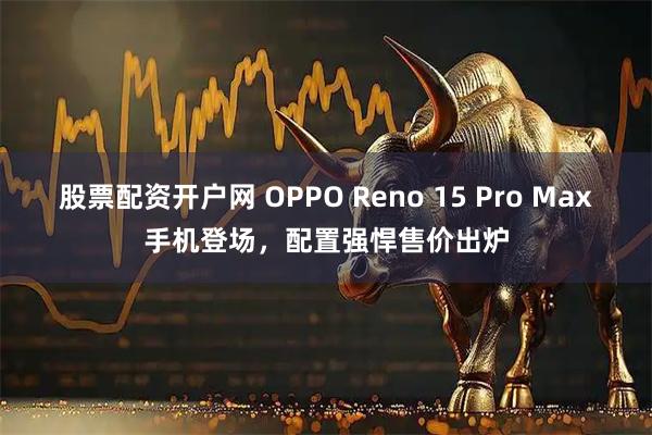 股票配资开户网 OPPO Reno 15 Pro Max手机登场，配置强悍售价出炉