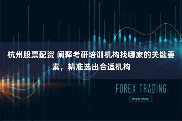 杭州股票配资 阐释考研培训机构找哪家的关键要素，精准选出合适机构