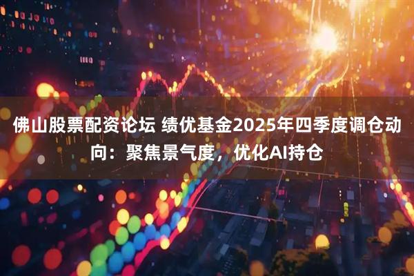 佛山股票配资论坛 绩优基金2025年四季度调仓动向：聚焦景气度，优化AI持仓