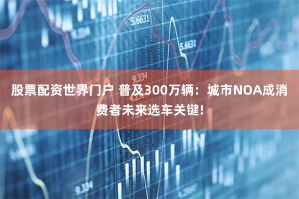 股票配资世界门户 普及300万辆：城市NOA成消费者未来选车关键!