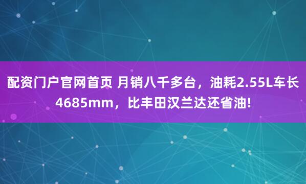 配资门户官网首页 月销八千多台，油耗2.55L车长4685mm，比丰田汉兰达还省油!