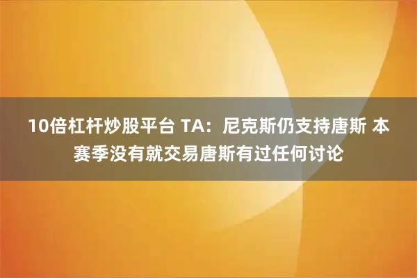 10倍杠杆炒股平台 TA：尼克斯仍支持唐斯 本赛季没有就交易唐斯有过任何讨论