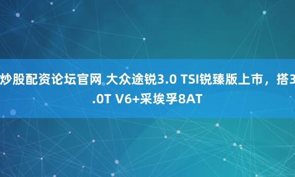 炒股配资论坛官网 大众途锐3.0 TSI锐臻版上市，搭3.0T V6+采埃孚8AT