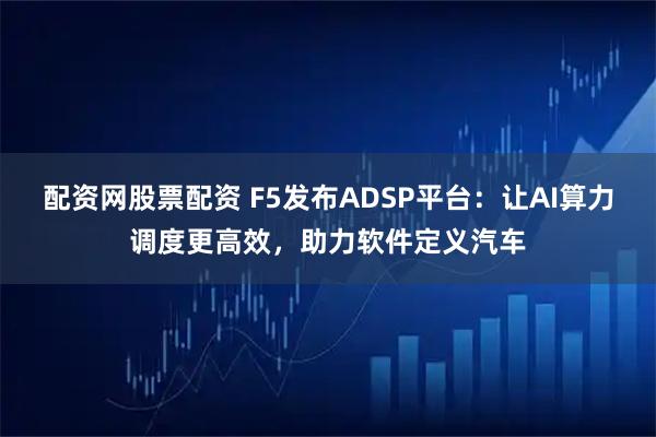 配资网股票配资 F5发布ADSP平台：让AI算力调度更高效，助力软件定义汽车