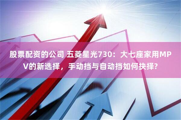 股票配资的公司 五菱星光730：大七座家用MPV的新选择，手动挡与自动挡如何抉择?