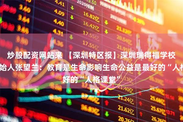 炒股配资网站来 【深圳特区报】深圳瑞得福学校联合创始人张望兰：教育是生命影响生命公益是最好的“人格课堂”