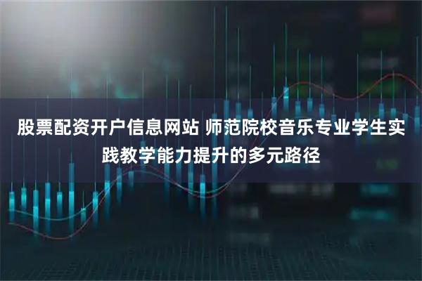 股票配资开户信息网站 师范院校音乐专业学生实践教学能力提升的多元路径