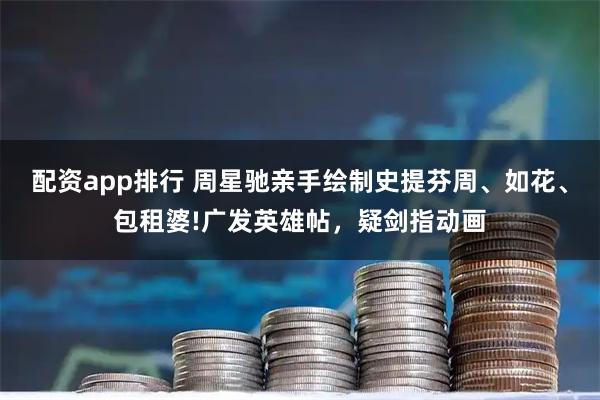 配资app排行 周星驰亲手绘制史提芬周、如花、包租婆!广发英雄帖，疑剑指动画