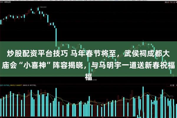 炒股配资平台技巧 马年春节将至，武侯祠成都大庙会“小喜神”阵容揭晓，与马明宇一道送新春祝福