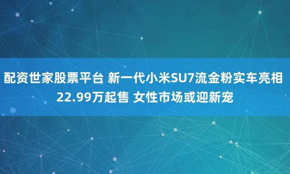 配资世家股票平台 新一代小米SU7流金粉实车亮相 22.99万起售 女性市场或迎新宠