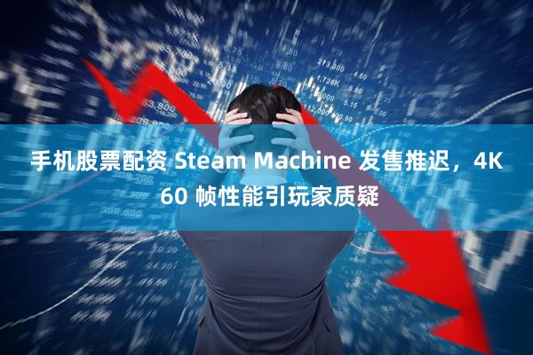 手机股票配资 Steam Machine 发售推迟，4K 60 帧性能引玩家质疑
