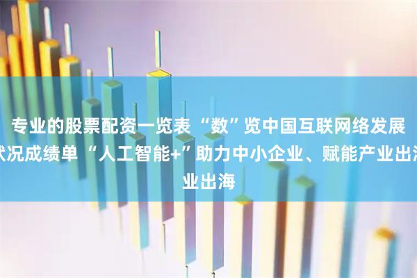专业的股票配资一览表 “数”览中国互联网络发展状况成绩单 “人工智能+”助力中小企业、赋能产业出海