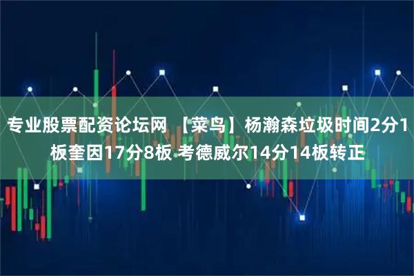 专业股票配资论坛网 【菜鸟】杨瀚森垃圾时间2分1板奎因17分8板 考德威尔14分14板转正