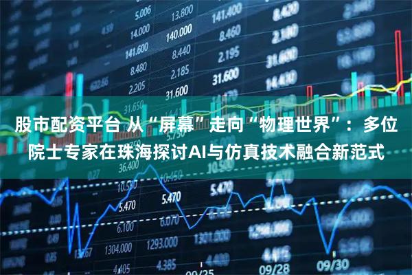股市配资平台 从“屏幕”走向“物理世界”：多位院士专家在珠海探讨AI与仿真技术融合新范式