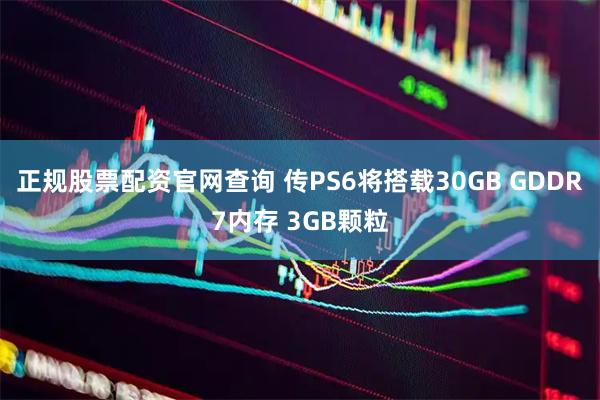 正规股票配资官网查询 传PS6将搭载30GB GDDR7内存 3GB颗粒