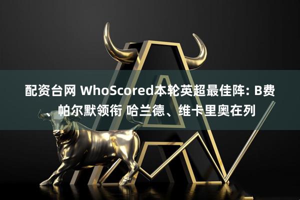 配资台网 WhoScored本轮英超最佳阵: B费、帕尔默领衔 哈兰德、维卡里奥在列