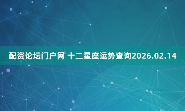 配资论坛门户网 十二星座运势查询2026.02.14