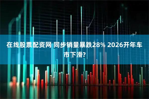 在线股票配资网 同步销量暴跌28% 2026开年车市下滑?