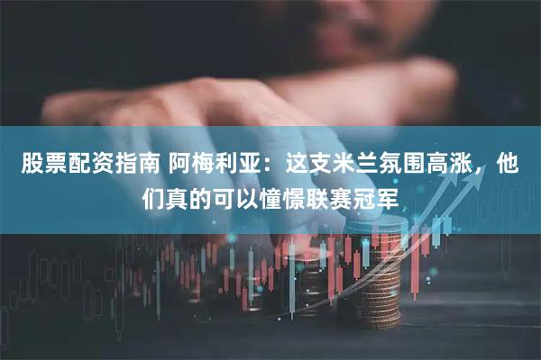 股票配资指南 阿梅利亚：这支米兰氛围高涨，他们真的可以憧憬联赛冠军