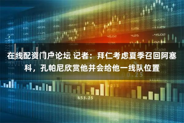 在线配资门户论坛 记者：拜仁考虑夏季召回阿塞科，孔帕尼欣赏他并会给他一线队位置