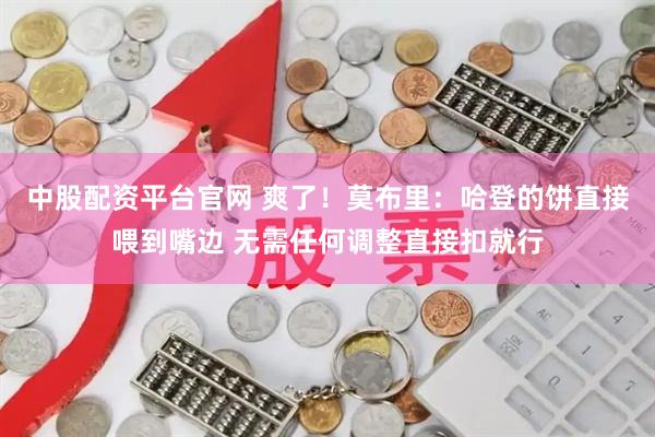 中股配资平台官网 爽了！莫布里：哈登的饼直接喂到嘴边 无需任何调整直接扣就行