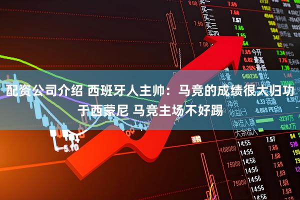 配资公司介绍 西班牙人主帅：马竞的成绩很大归功于西蒙尼 马竞主场不好踢