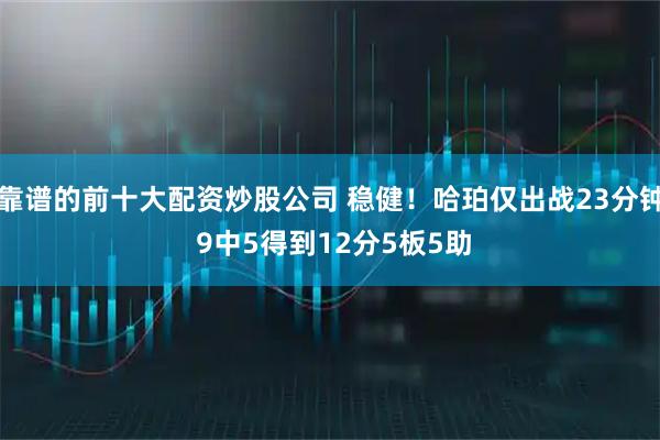 靠谱的前十大配资炒股公司 稳健！哈珀仅出战23分钟 9中5得到12分5板5助