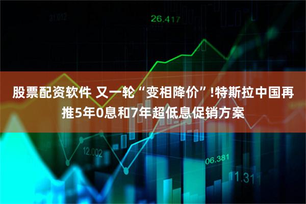 股票配资软件 又一轮“变相降价”!特斯拉中国再推5年0息和7年超低息促销方案