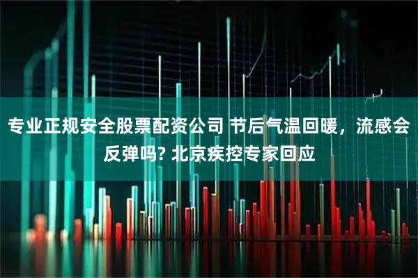 专业正规安全股票配资公司 节后气温回暖，流感会反弹吗? 北京疾控专家回应
