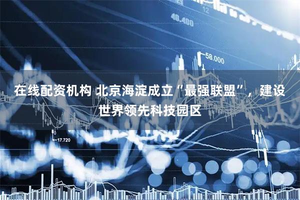 在线配资机构 北京海淀成立“最强联盟”，建设世界领先科技园区