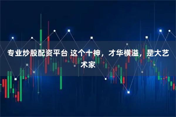 专业炒股配资平台 这个十神，才华横溢，是大艺术家