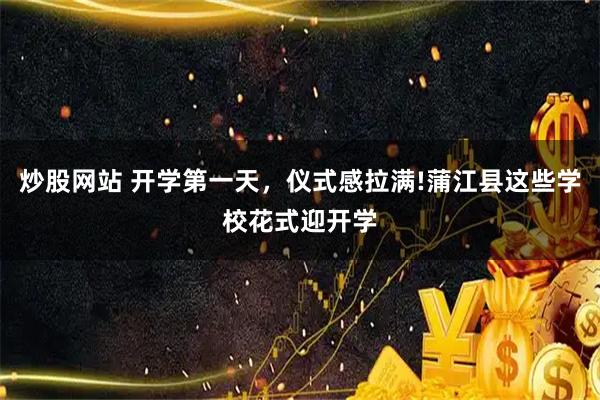 炒股网站 开学第一天，仪式感拉满!蒲江县这些学校花式迎开学