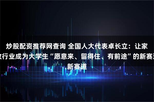 炒股配资推荐网查询 全国人大代表卓长立：让家政行业成为大学生“愿意来、留得住、有前途”的新赛道