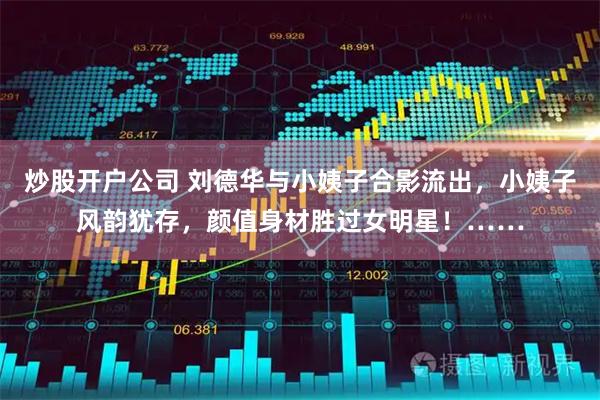 炒股开户公司 刘德华与小姨子合影流出，小姨子风韵犹存，颜值身材胜过女明星！……