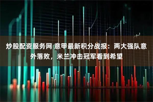 炒股配资服务网 意甲最新积分战报：两大强队意外落败，米兰冲击冠军看到希望