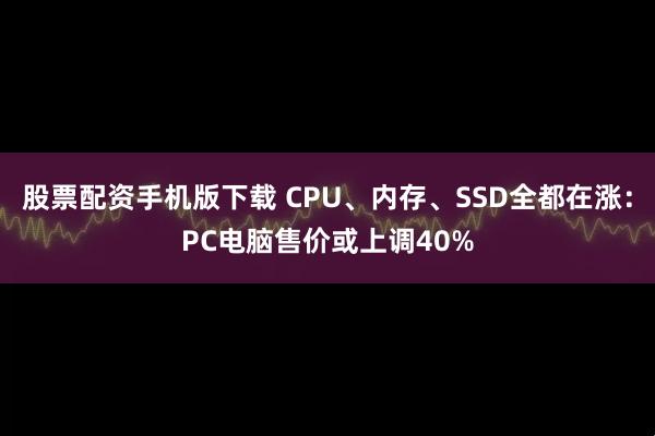股票配资手机版下载 CPU、内存、SSD全都在涨：PC电脑售价或上调40%