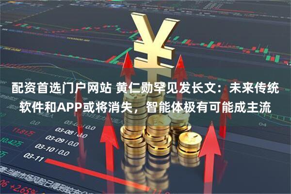 配资首选门户网站 黄仁勋罕见发长文：未来传统软件和APP或将消失，智能体极有可能成主流