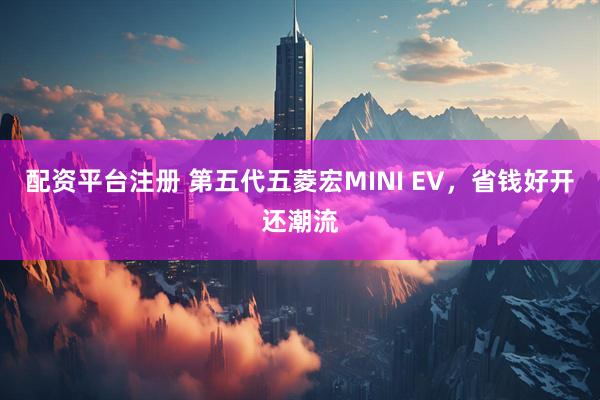 配资平台注册 第五代五菱宏MINI EV，省钱好开还潮流