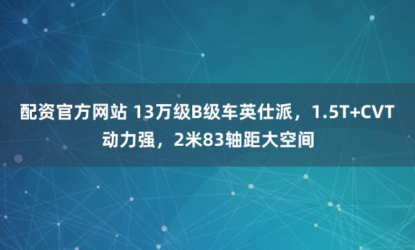 配资官方网站 13万级B级车英仕派，1.5T+CVT动力强，2米83轴距大空间
