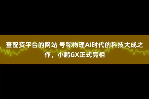 查配资平台的网站 号称物理AI时代的科技大成之作,小鹏GX正式亮相
