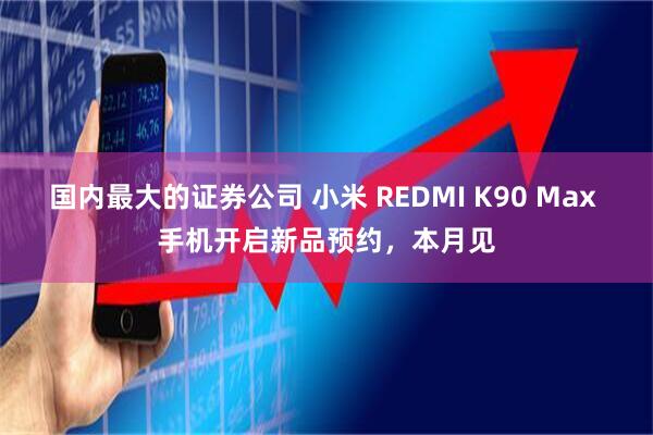 国内最大的证券公司 小米 REDMI K90 Max 手机开启新品预约,本月见
