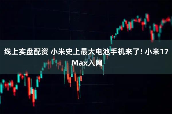 线上实盘配资 小米史上最大电池手机来了! 小米17 Max入网