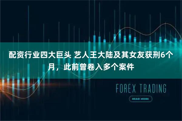配资行业四大巨头 艺人王大陆及其女友获刑6个月，此前曾卷入多个案件
