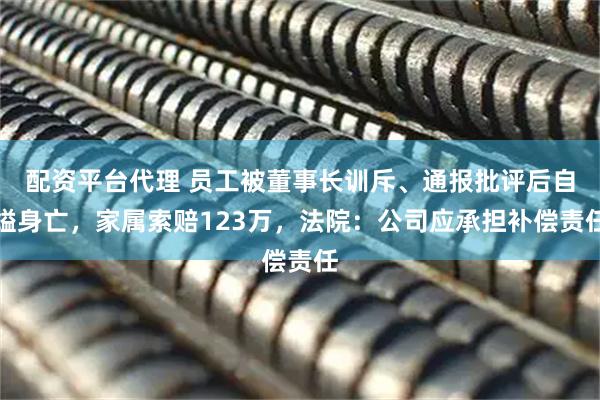 配资平台代理 员工被董事长训斥、通报批评后自缢身亡，家属索赔123万，法院：公司应承担补偿责任